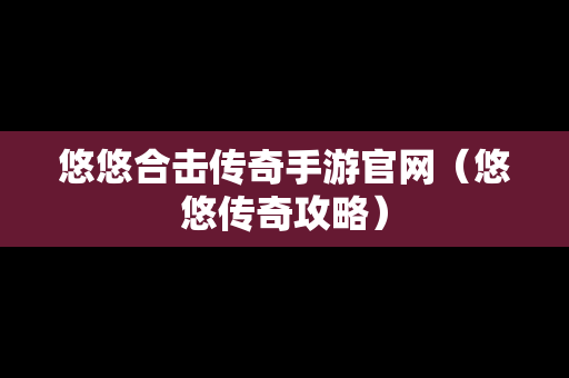 悠悠合击传奇手游官网（悠悠传奇攻略）