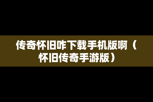 传奇怀旧咋下载手机版啊（怀旧传奇手游版）