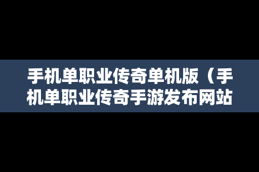 手机单职业传奇单机版（手机单职业传奇手游发布网站）