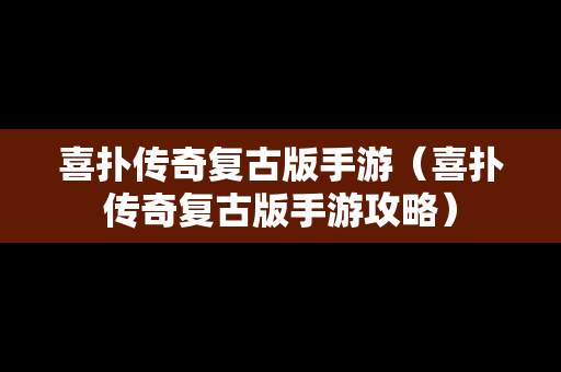喜扑传奇复古版手游（喜扑传奇复古版手游攻略）