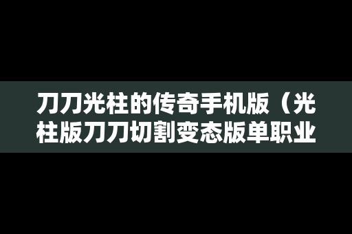 刀刀光柱的传奇手机版（光柱版刀刀切割变态版单职业传奇）