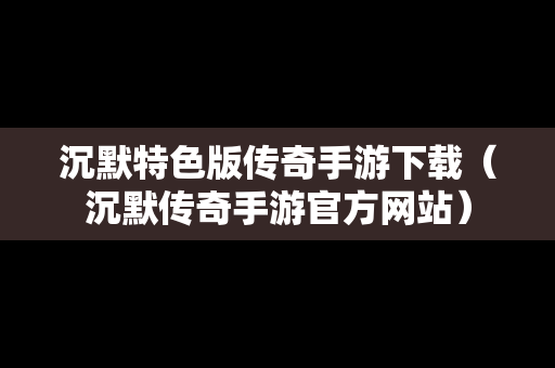 沉默特色版传奇手游下载（沉默传奇手游官方网站）