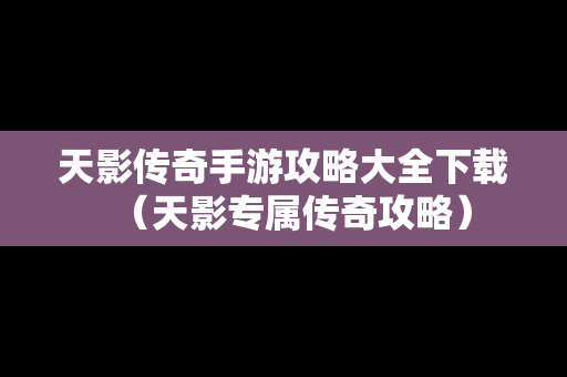天影传奇手游攻略大全下载（天影专属传奇攻略）