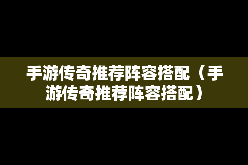 手游传奇推荐阵容搭配（手游传奇推荐阵容搭配）