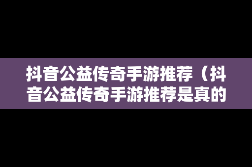 抖音公益传奇手游推荐（抖音公益传奇手游推荐是真的吗）