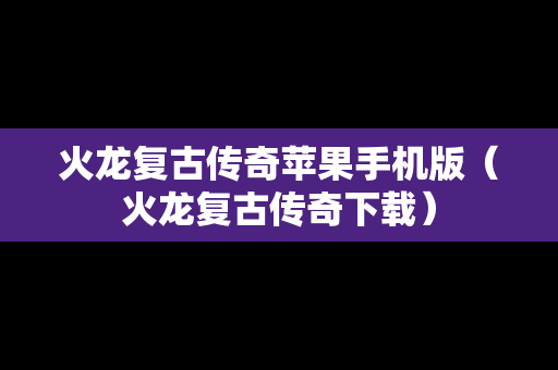 火龙复古传奇苹果手机版（火龙复古传奇下载）