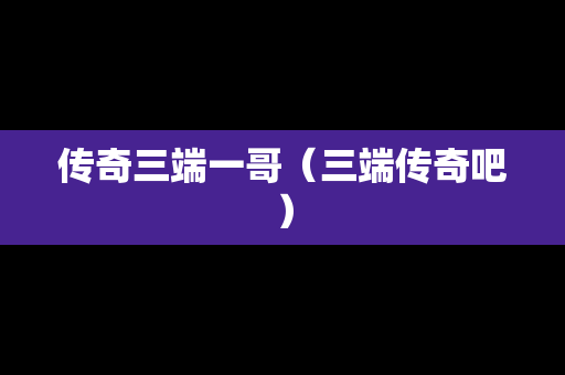 传奇三端一哥（三端传奇吧）