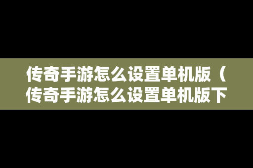传奇手游怎么设置单机版（传奇手游怎么设置单机版下载）