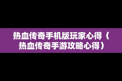 热血传奇手机版玩家心得（热血传奇手游攻略心得）