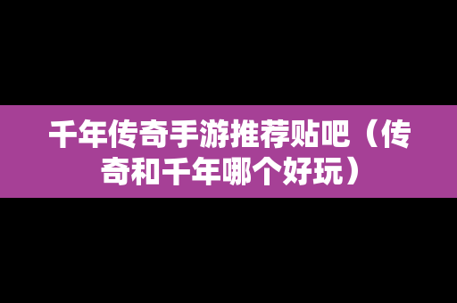 千年传奇手游推荐贴吧（传奇和千年哪个好玩）