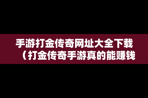 手游打金传奇网址大全下载（打金传奇手游真的能赚钱吗）