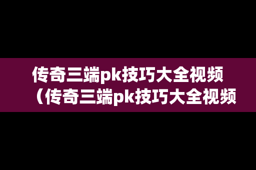 传奇三端pk技巧大全视频（传奇三端pk技巧大全视频讲解）