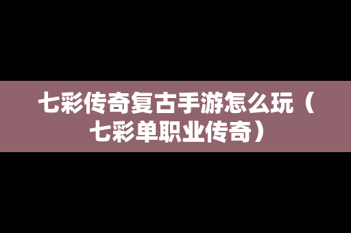 七彩传奇复古手游怎么玩（七彩单职业传奇）