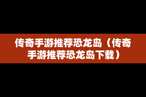 传奇手游推荐恐龙岛（传奇手游推荐恐龙岛下载）