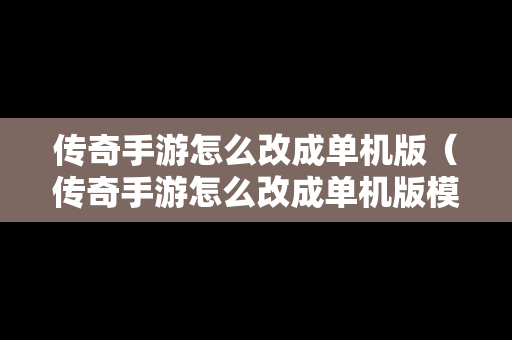 传奇手游怎么改成单机版（传奇手游怎么改成单机版模式）