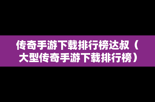 传奇手游下载排行榜达叔（大型传奇手游下载排行榜）