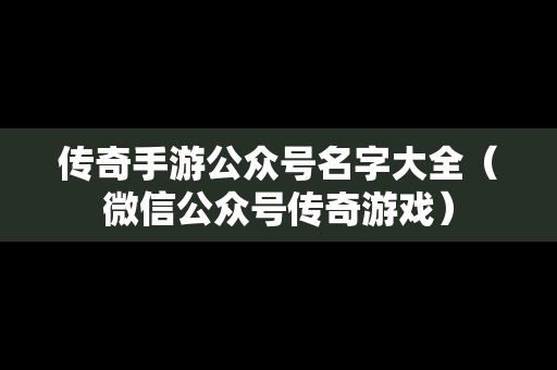 传奇手游公众号名字大全（微信公众号传奇游戏）