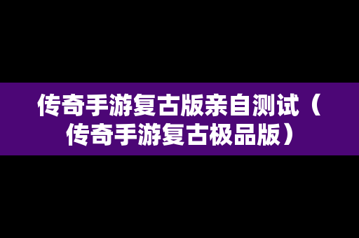 传奇手游复古版亲自测试（传奇手游复古极品版）