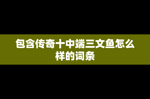 包含传奇十中端三文鱼怎么样的词条