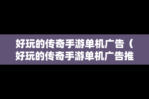 好玩的传奇手游单机广告（好玩的传奇手游单机广告推荐）