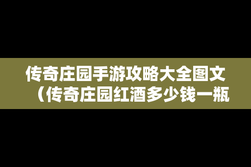 传奇庄园手游攻略大全图文（传奇庄园红酒多少钱一瓶）