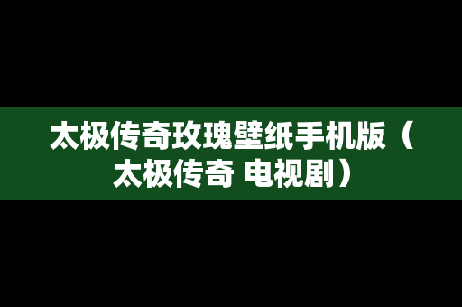 太极传奇玫瑰壁纸手机版（太极传奇 电视剧）