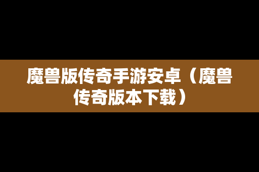 魔兽版传奇手游安卓（魔兽传奇版本下载）