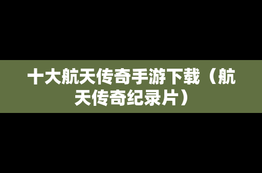 十大航天传奇手游下载（航天传奇纪录片）