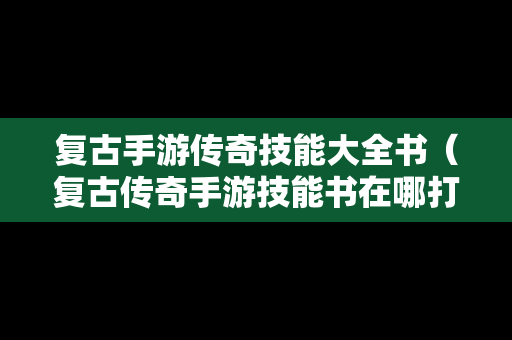 复古手游传奇技能大全书（复古传奇手游技能书在哪打）