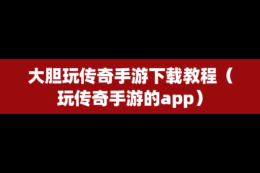 大胆玩传奇手游下载教程（玩传奇手游的app）