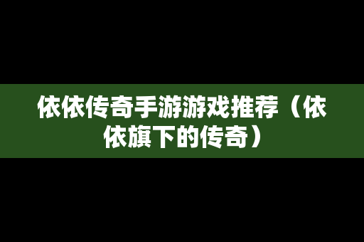 依依传奇手游游戏推荐（依依旗下的传奇）