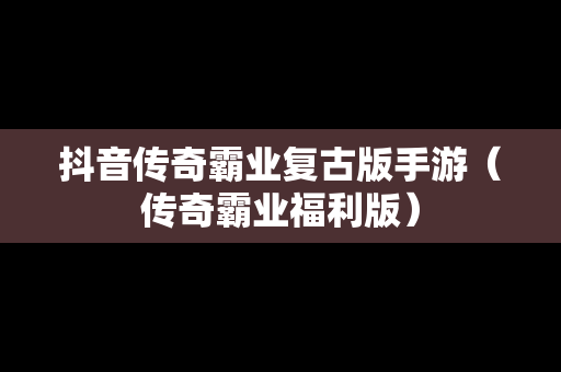 抖音传奇霸业复古版手游（传奇霸业福利版）