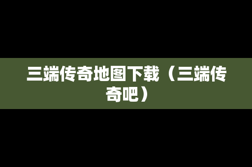 三端传奇地图下载（三端传奇吧）