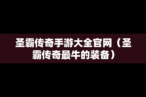 圣霸传奇手游大全官网（圣霸传奇最牛的装备）