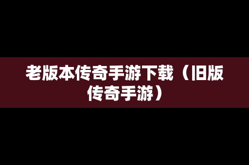老版本传奇手游下载（旧版传奇手游）