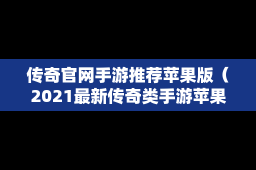 传奇官网手游推荐苹果版（2021最新传奇类手游苹果版）