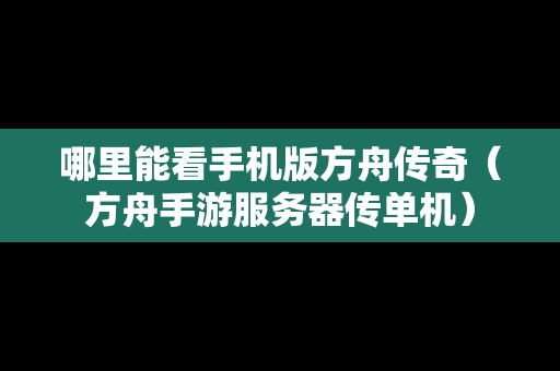 哪里能看手机版方舟传奇（方舟手游服务器传单机）