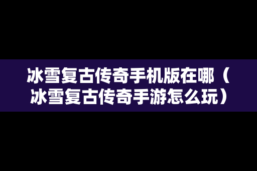 冰雪复古传奇手机版在哪（冰雪复古传奇手游怎么玩）