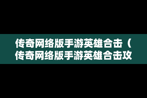 传奇网络版手游英雄合击（传奇网络版手游英雄合击攻略）