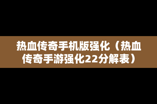 热血传奇手机版强化（热血传奇手游强化22分解表）