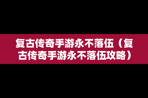 复古传奇手游永不落伍（复古传奇手游永不落伍攻略）