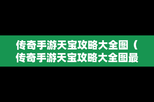传奇手游天宝攻略大全图（传奇手游天宝攻略大全图最新）
