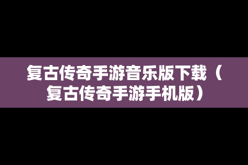 复古传奇手游音乐版下载（复古传奇手游手机版）