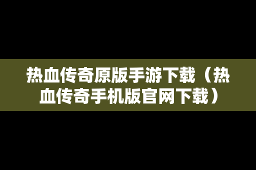 热血传奇原版手游下载（热血传奇手机版官网下载）