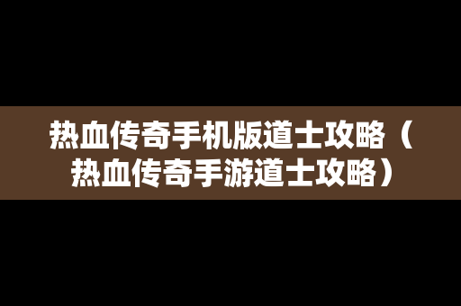 热血传奇手机版道士攻略（热血传奇手游道士攻略）