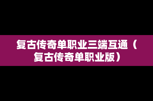 复古传奇单职业三端互通（复古传奇单职业版）
