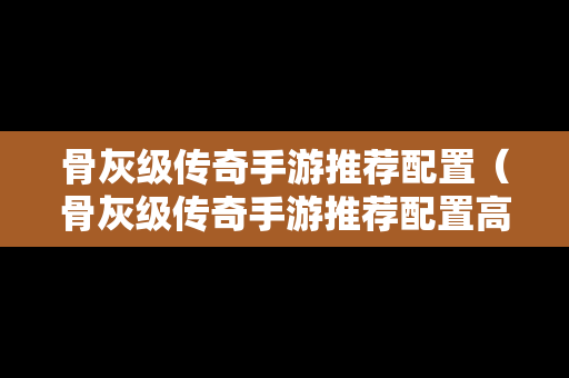 骨灰级传奇手游推荐配置（骨灰级传奇手游推荐配置高吗）