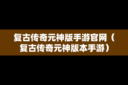 复古传奇元神版手游官网（复古传奇元神版本手游）