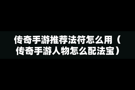 传奇手游推荐法符怎么用（传奇手游人物怎么配法宝）