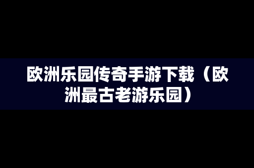 欧洲乐园传奇手游下载（欧洲最古老游乐园）